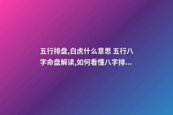 五行排盘,白虎什么意思 五行八字命盘解读,如何看懂八字排盘,能详解一下吗-第1张-观点-玄机派